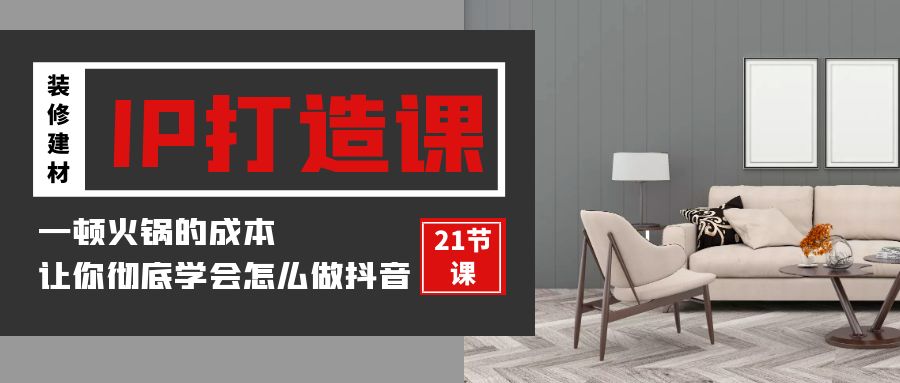 装修建材-IP打造课,一顿火锅的成本,让你彻底学会怎么做抖音(21节视频课)-创业信息网
