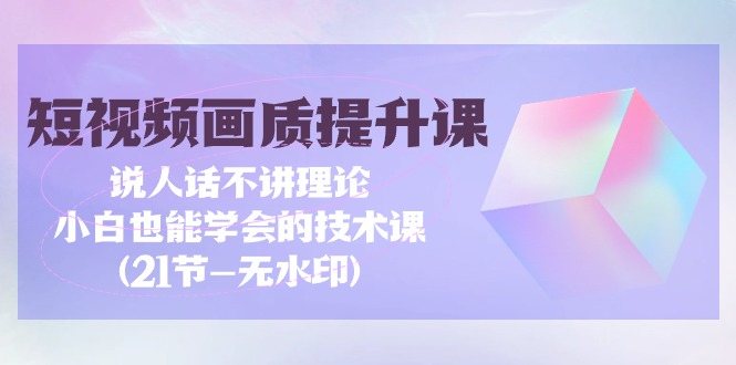 短视频-画质提升课,说人话不讲理论,小白也能学会的技术课(21节-无水印)-创业信息网