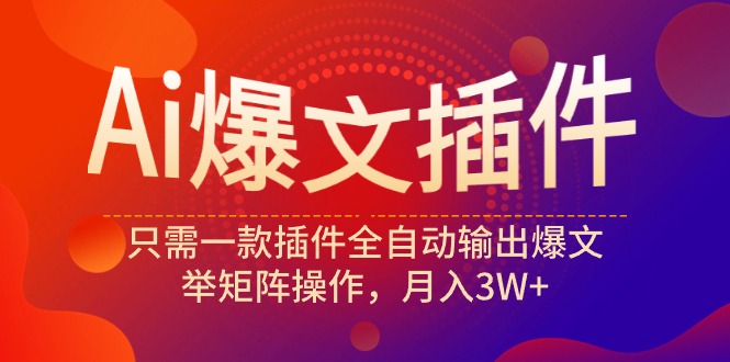 Ai爆文插件，只需一款插件全自动输出爆文，举矩阵操作，月入3W+-创业信息网