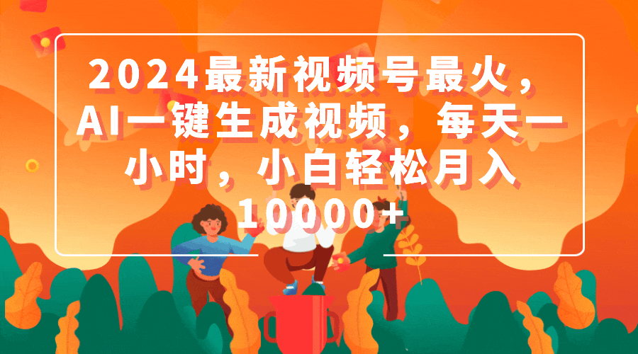 2024最新视频号最火，AI一键生成视频，每天一小时，小白轻松月入10000+-创业信息网