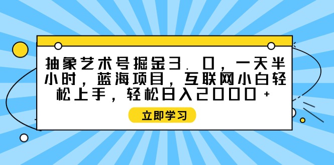抽象艺术号掘金3.0，一天半小时 ，蓝海项目， 互联网小白轻松上手，轻松…-创业信息网