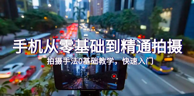 手机从零基础到精通拍摄，拍摄手法0基础教学，快速入门-创业信息网