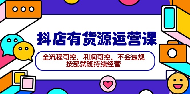 2024抖店有货源运营课:全流程可控,利润可控,不会违规,按部就班持续经营-创业信息网