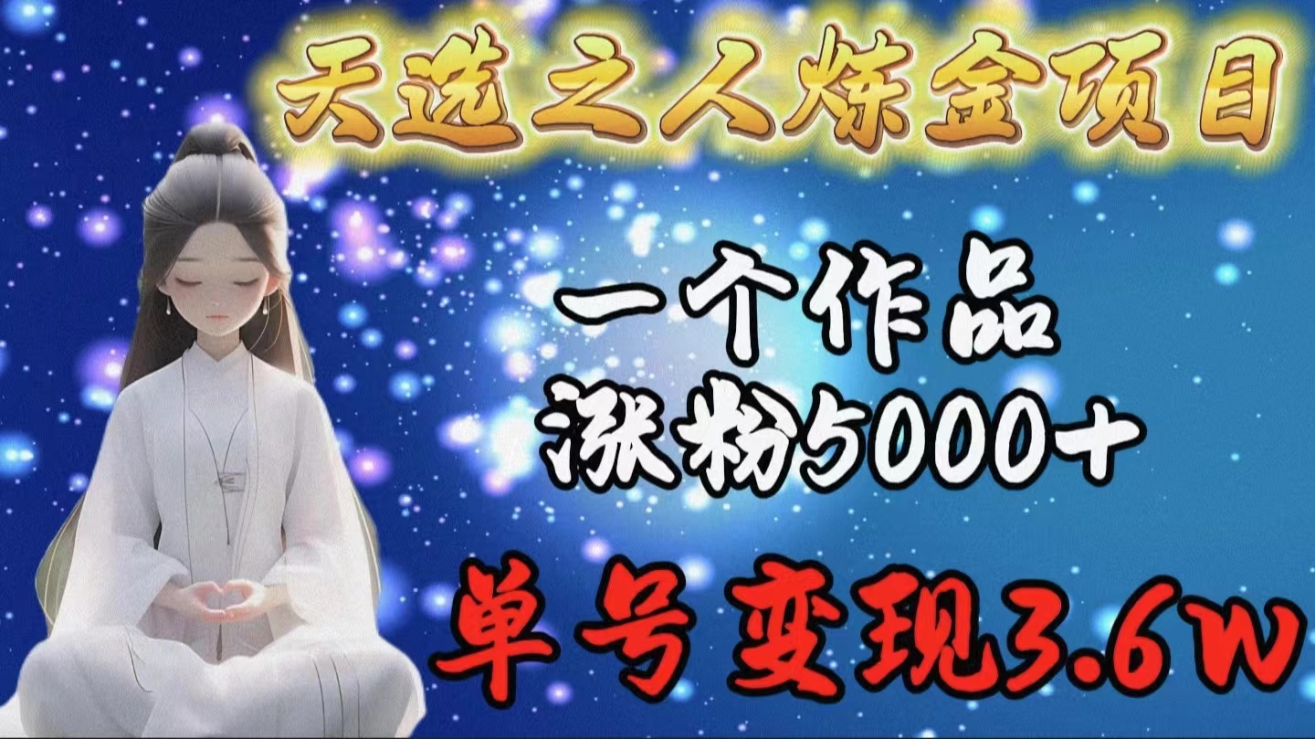 天选之人炼金项目,一个作品涨粉5000+,单号变现3.6w-创业信息网