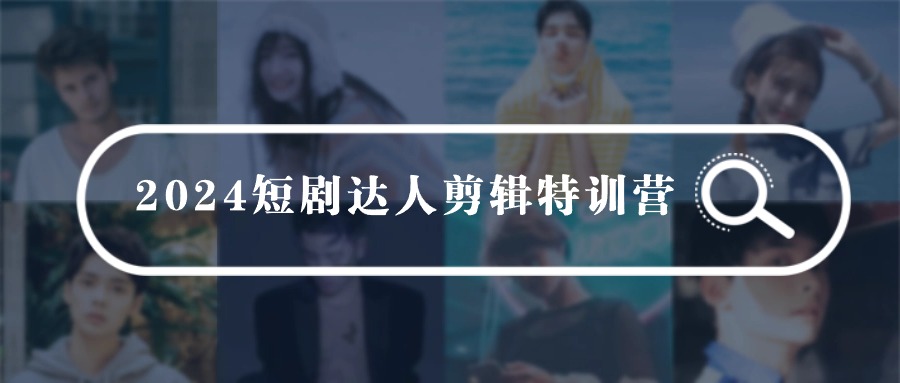 2024短剧达人剪辑特训营,适合宝爸宝妈的0基础剪辑训练营-创业信息网
