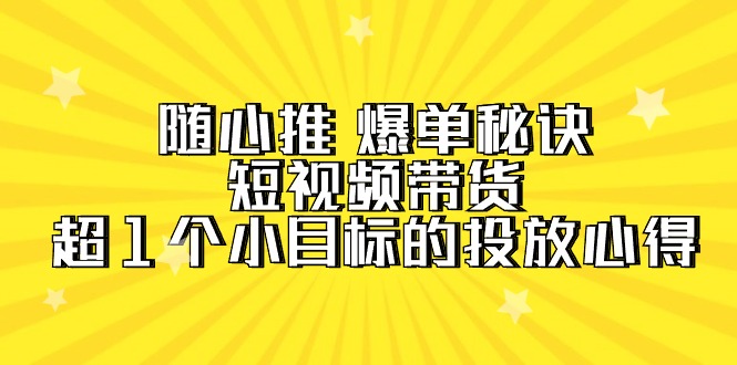随心推 爆单秘诀,短视频带货-超1个小目标的投放心得-创业信息网