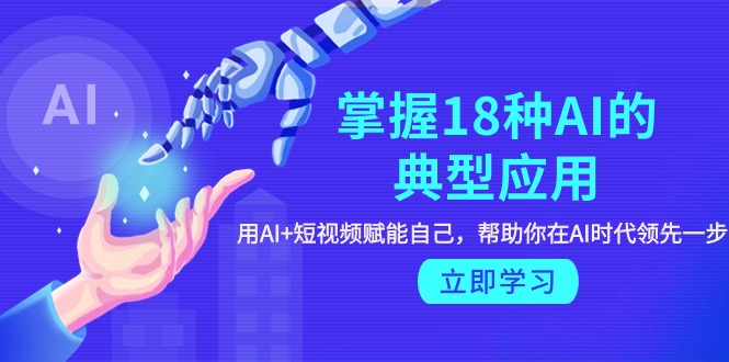 掌握18种AI的典型应用,用AI+短视频 赋能自己,帮助你在AI时代领先一步-创业信息网
