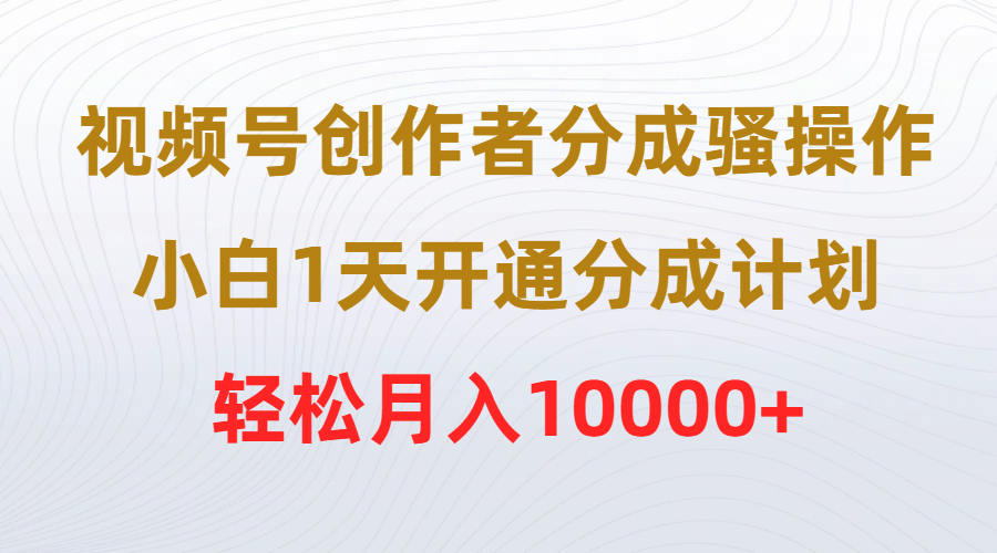 视频号创作者分成骚操作，小白1天开通分成计划，轻松月入10000+-创业信息网