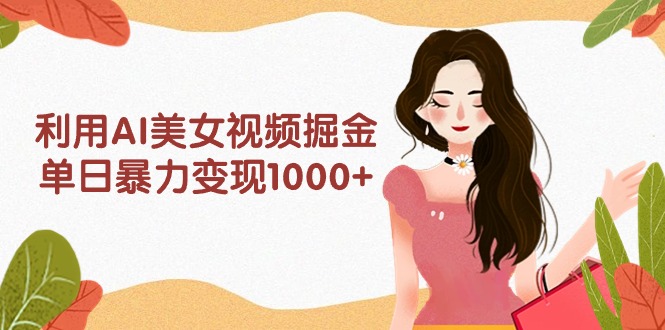 利用AI美女视频掘金，单日暴力变现1000+，多平台高收益，小白跟着干就完…-创业信息网