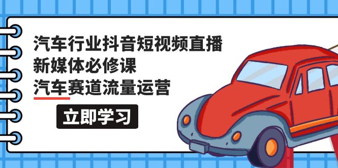 汽车行业 抖音短视频-直播新媒体必修课,汽车赛道流量运营-创业信息网