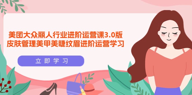 美团大众-丽人行业 进阶运营课3.0版，皮肤管理美甲美睫纹眉进阶运营学习-创业信息网