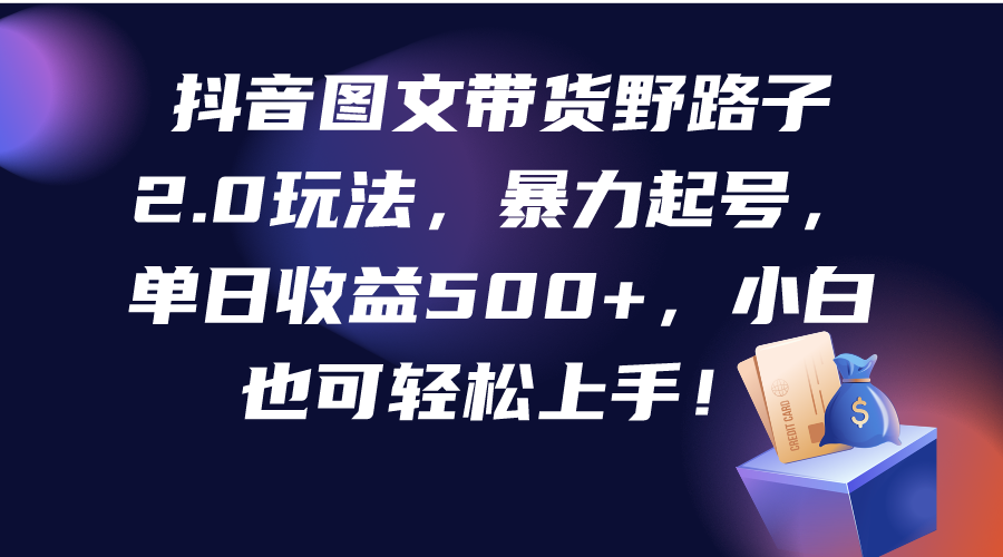 抖音图文带货野路子2.0玩法,暴力起号,单日收益500+,小白也可轻松上手!-创业信息网