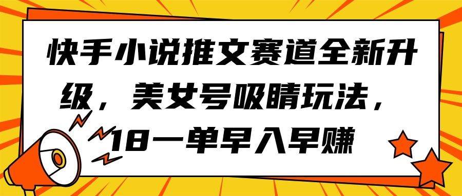 快手小说推文赛道全新升级,美女号吸睛玩法,18一单早入早赚-创业信息网