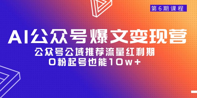 AI公众号爆文-变现营06期,公众号公域推荐流量红利期,0粉起号也能10w+-创业信息网