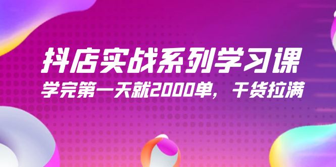 抖店实战系列学习课,学完第一天就2000单,干货拉满-创业信息网