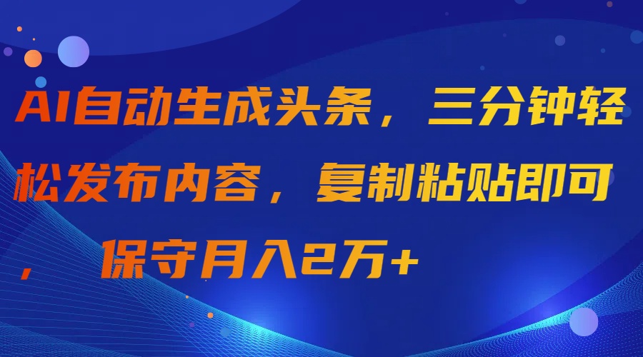 AI自动生成头条，三分钟轻松发布内容，复制粘贴即可， 保守月入2万+-创业信息网