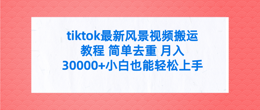 tiktok最新风景视频搬运教程 简单去重 月入30000+附全套工具-创业信息网