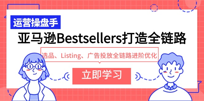 亚马逊Bestsellers打造全链路,选品、Listing、广告投放全链路进阶优化-创业信息网