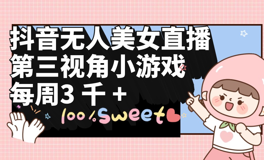 抖音无人美女直播,第三视角小游戏,每周收益3000+-创业信息网