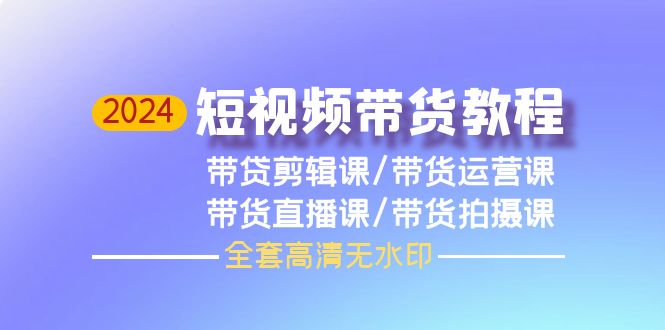 2024短视频带货教程,剪辑课+运营课+直播课+拍摄课-创业信息网
