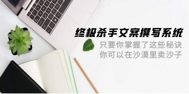 终极 杀手文案-撰写系统 只要你掌握了这些秘诀 你可以在沙漠里卖沙子-42节-创业信息网