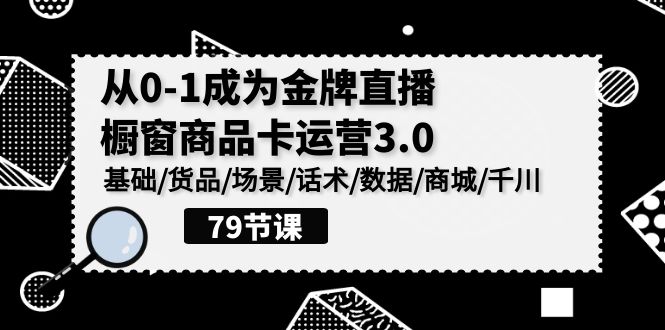 0-1成为金牌直播-橱窗商品卡运营3.0,基础/货品/场景/话术/数据/商城/千川-创业信息网
