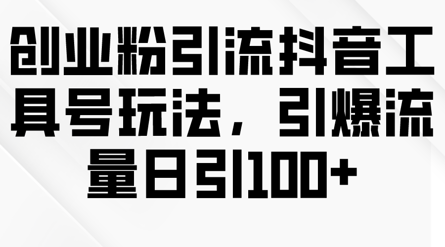 创业粉引流抖音工具号玩法，引爆流量日引100+-创业信息网