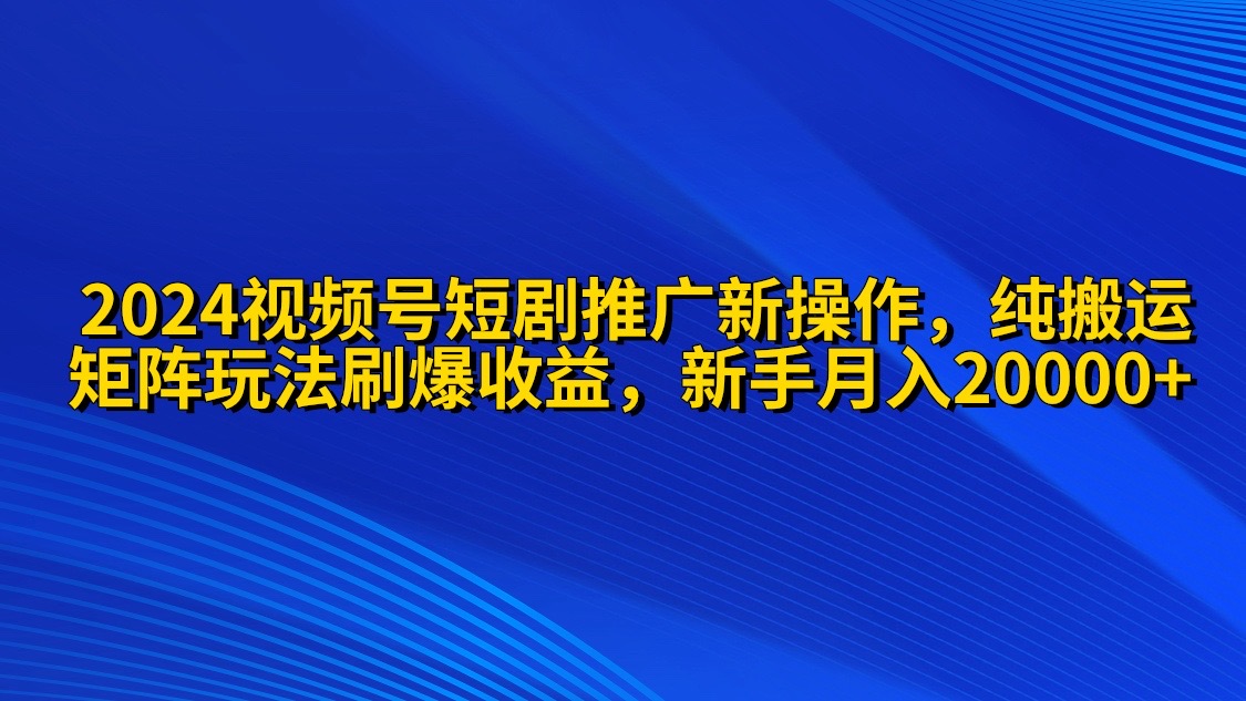 2024视频号短剧推广新操作 纯搬运+矩阵连爆打法刷爆流量分成 小白月入20000-创业信息网