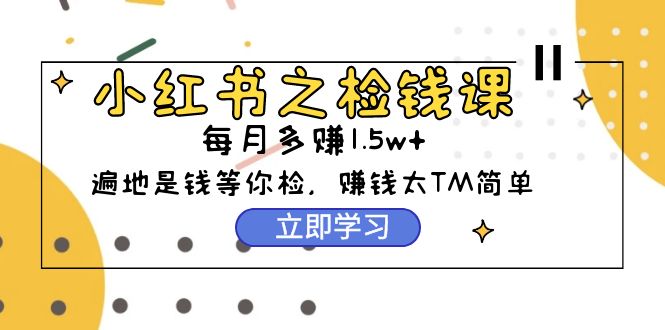 小红书之检钱课：从0开始实测每月多赚1.5w起步，赚钱真的太简单了-创业信息网