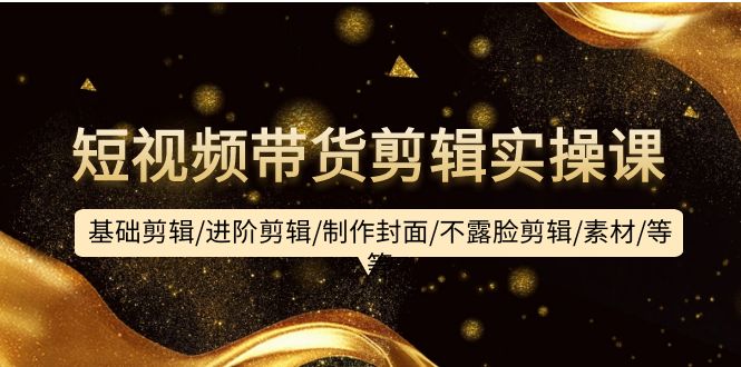 短视频带货剪辑实操课:基础剪辑/进阶剪辑/制作封面/不露脸剪辑/素材/等等-创业信息网