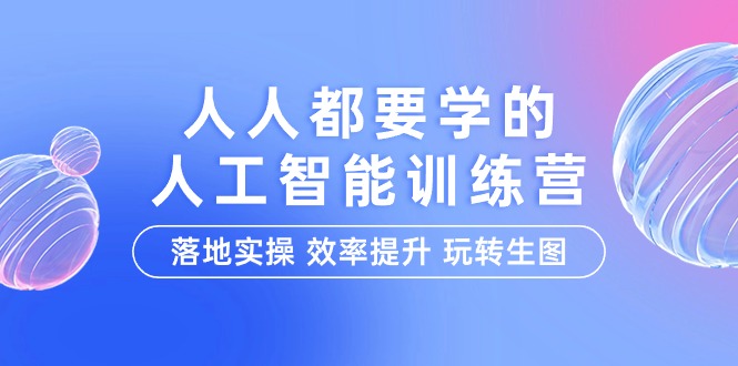 人人都要学的-人工智能特训营,落地实操 效率提升 玩转生图-创业信息网