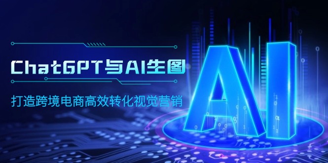 ChatGPT与AI生图，打造跨境电商高效转化视觉营销-创业信息网