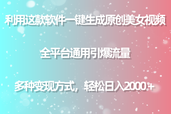 利用这款软件一键生成原创美女视频 全平台通用引爆流量 多种变现日入2000＋-创业信息网