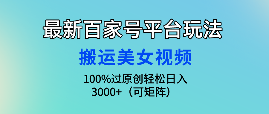 最新百家号平台玩法，搬运美女视频100%过原创大揭秘，轻松日入3000+（可…-创业信息网