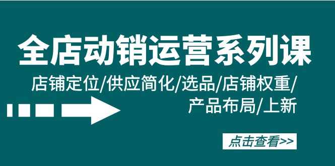 全店·动销运营系列课:店铺定位/供应简化/选品/店铺权重/产品布局/上新-创业信息网
