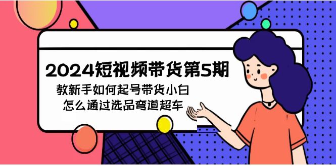 2024短视频带货第5期，教新手如何起号，带货小白怎么通过选品弯道超车-创业信息网