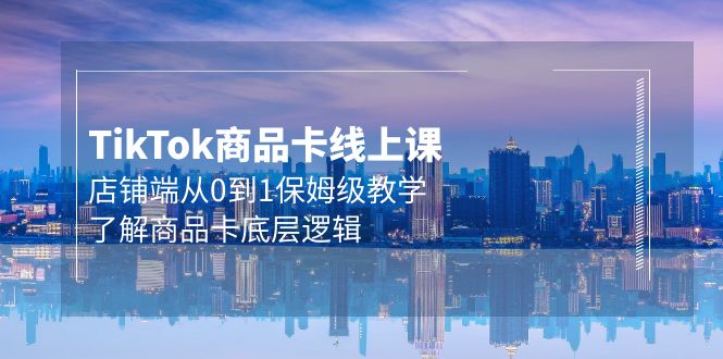 Tk商品卡线上课,店铺端从0到1保姆级教学,了解商品卡底层逻辑-创业信息网