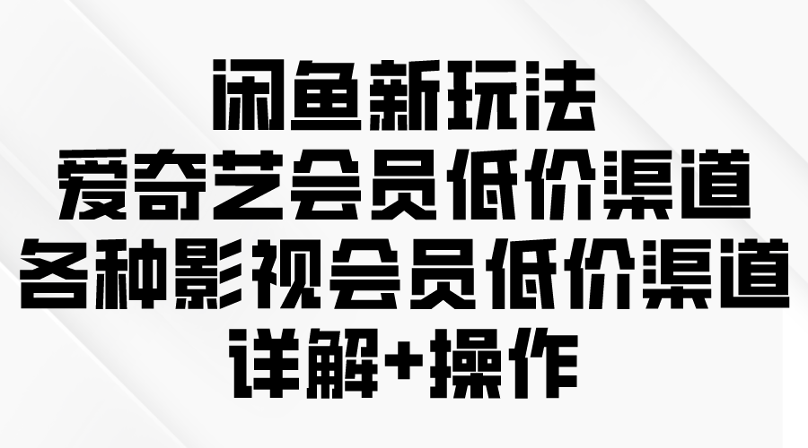 闲鱼新玩法，爱奇艺会员低价渠道，各种影视会员低价渠道详解-创业信息网