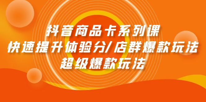 抖音商品卡系列课:快速提升体验分/店群爆款玩法/超级爆款玩法-创业信息网