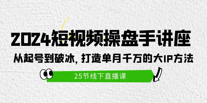 2024短视频操盘手讲座:从起号到破冰,打造单月千万的大IP方法-创业信息网