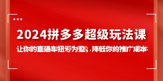 2024拼多多-超级玩法课,让你的直通车扭亏为盈,降低你的推广成本-7节课-创业信息网