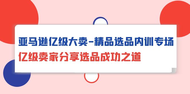 亚马逊亿级大卖-精品选品内训专场，亿级卖家分享选品成功之道-创业信息网