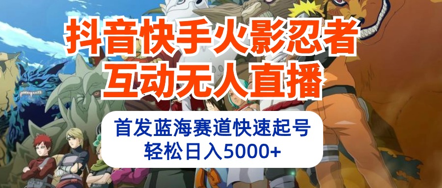 抖音快手火影忍者互动无人直播 蓝海赛道快速起号 日入5000+教程+软件+素材-创业信息网