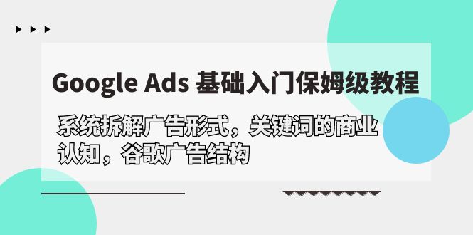 Google Ads 基础入门,系统拆解广告形式/关键词的商业认知/谷歌广告结构-创业信息网