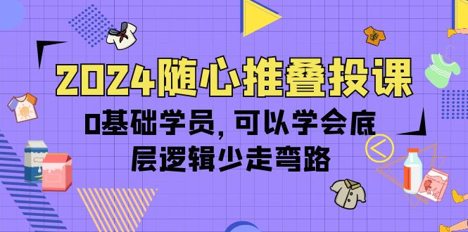 2024随心推叠投课,0基础学员,可以学会底层逻辑少走弯路-创业信息网