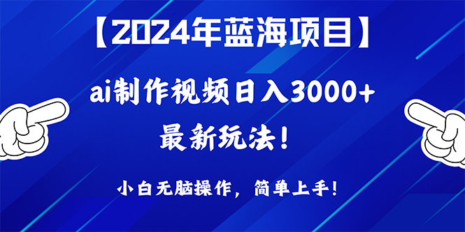 2024年蓝海项目,通过ai制作视频日入3000+,小白无脑操作,简单上手!-创业信息网