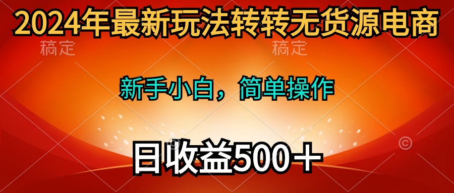 2024年最新玩法转转无货源电商,新手小白 简单操作,长期稳定 日收入500+-创业信息网