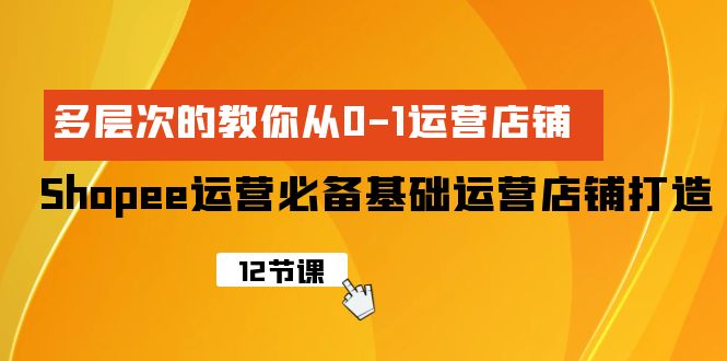 Shopee-运营必备基础运营店铺打造,多层次的教你从0-1运营店铺-创业信息网