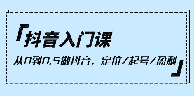 抖音入门课,从0到0.5做抖音,定位/起号/盈利-创业信息网