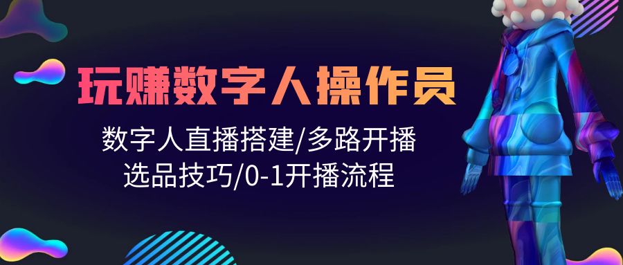 人人都能玩赚数字人操作员 数字人直播搭建/多路开播/选品技巧/0-1开播流程-创业信息网